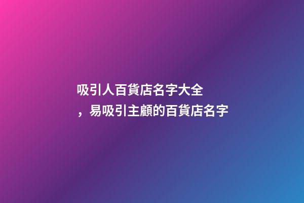 吸引人百貨店名字大全，易吸引主顧的百貨店名字-第1張-店鋪起名-玄機(jī)派